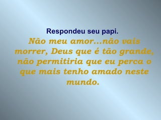 Respondeu seu papi.
   Não meu amor...não vais
morrer, Deus que é tão grande,
não permitiria que eu perca o
 que mais tenho amado neste
           mundo.
 