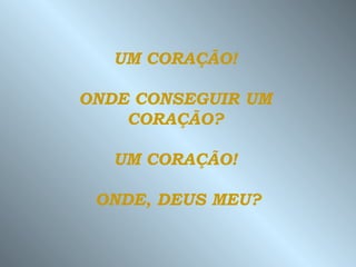 UM CORAÇÃO!

ONDE CONSEGUIR UM
    CORAÇÃO?

   UM CORAÇÃO!

 ONDE, DEUS MEU?
 