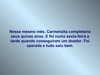 Nesse mesmo mês, Carmenzita completaria
 seus quinze anos. E foi numa sexta-feira a
tarde quando conseguiram um doador. Foi
         operada e tudo saiu bem.
 