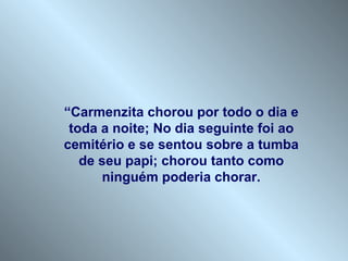 “Carmenzita chorou por todo o dia e
 toda a noite; No dia seguinte foi ao
cemitério e se sentou sobre a tumba
   de seu papi; chorou tanto como
      ninguém poderia chorar.
 