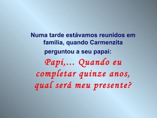 Numa tarde estávamos reunidos em
   familia, quando Carmenzita
   perguntou a seu papai:
   Papi,... Quando eu
 completar quinze anos,
 qual será meu presente?
 