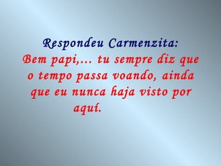 Respondeu Carmenzita:
Bem papi,... tu sempre diz que
 o tempo passa voando, ainda
  que eu nunca haja visto por
         aquí.
 