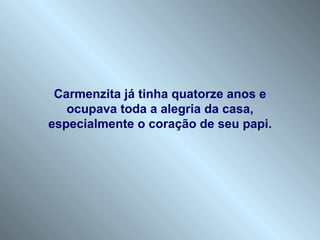 Carmenzita já tinha quatorze anos e
   ocupava toda a alegria da casa,
especialmente o coração de seu papi.
 