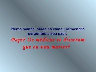 Numa manhã, ainda na cama, Carmenzita
       perguntou a seu papi:
Papi? Os médicos te disseram
    que eu vou morrer?
 