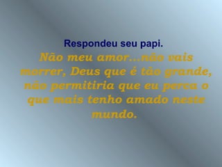 Respondeu seu papi.
   Não meu amor...não vais
morrer, Deus que é tão grande,
não permitiria que eu perca o
 que mais tenho amado neste
           mundo.
 
