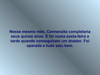 Nesse mesmo mês, Carmenzita completaria
 seus quinze anos. E foi numa sexta-feira a
tarde quando conseguiram um doador. Foi
         operada e tudo saiu bem.
 