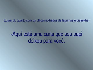 Eu sai do quarto com os olhos molhados de lágrimas e disse-lhe:


     -Aquí está uma carta que seu papi
             deixou para você.
 