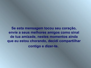 Se esta mensagem tocou seu coração,
 envie a seus melhores amigos como sinal
  de tua amizade, nestes momentos ainda
que eu estou chorando, decidi compartilhar
            contigo e dizer-te.
 