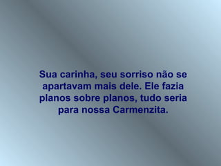 Sua carinha, seu sorriso não se
 apartavam mais dele. Ele fazia
planos sobre planos, tudo seria
    para nossa Carmenzita.
 