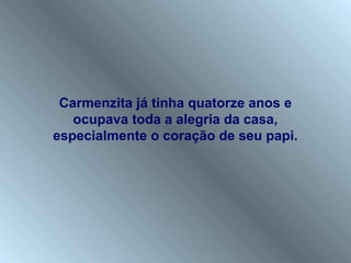 Carmenzita já tinha quatorze anos e
   ocupava toda a alegria da casa,
especialmente o coração de seu papi.
 