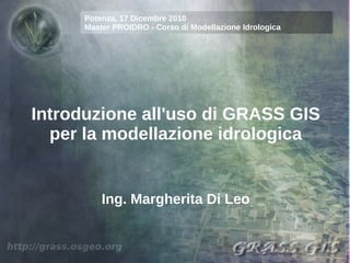 Potenza, 17 Dicembre 2010
      Master PROIDRO - Corso di Modellazione Idrologica




Introduzione all'uso di GRASS GIS
  per la modellazione idrologica


          Ing. Margherita Di Leo
 