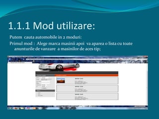 1.1.1 Mod utilizare:Putemcauta automobile in 2 moduri:Primul mod :  Alegemarcamasiniiapoivaaparea o lista cu toateanunturile de vanzare  a masinilor de aces tip;