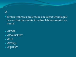 2.Pentrurealizareaproiectului am folosittehnologiile care au fostprezentate in cadrullaboratoruluisi nu numai:-HTML-JAVASCRIPT-PHP-MYSQL-JQUERY