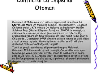 Conflictul cu Imperiul Otoman Mohamed al II-lea nu a vrut să lase nepedepsit amestecul lui  Ștefan cel Mare  în treburile domniei Țării Românești. De aceea în iarna anului  1474  trimise în Moldova pe beylerbeyi Hadâm Suleiman Pașa (Hadin Süleyman Pașa), cu 120.000 de oameni, cu misiunea de a supune pe domn și a-i nimici oastea. Ștefan își organizează tabăra în fața Vasluiului în locul numit Podul Înalt și în ziua de  10 ianuarie 1475 , înainte de a se lumina de ziuă, dădu atacul pe neașteptate. Marea oștire a turcilor se clătină și se destrămă într-o învălmășeală cumplită. Turcii se pregăteau din nou să pornească asupra Moldovei. Mahomed II luă comanda oștirii turcești, îndreptându-se spre Suceava pe Valea Siretului, astefel incat, la Razboieni, in seara zilei de 26 iulie 1476. Insa nu izbuti sa cucereasca cetatile, afland ca Stefan pregateste o alta oaste, si polonezii si ungurii se apropie de granita cu o oaste de ajutor.  