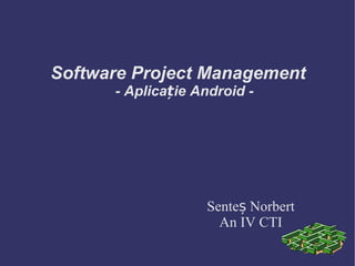 Software Project Management
      - Aplicație Android -




                   Senteș Norbert
                     An IV CTI
 