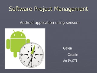Software Project Management

   Android application using sensors




                          Galea
                             Catalin
                          An IV,CTI
 