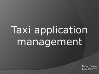 Taxi application
 management

              Tudor Bejan
              Anul IV, CTI
 