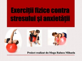 Exerciţii fizice contra
stresului şi anxietăţii

Proiect realizat de:Moga Raluca Mihaela

 