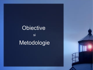 Obiective
si

Metodologie

 