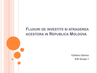 FLUXURI DE INVESTITII SI ATRAGEREA
ACESTORA IN REPUBLICA MOLDOVA
Calistru Dorina
EAI Grupa 1
 