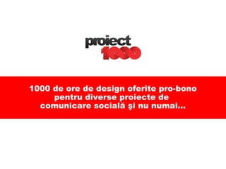 1000 de ore de design oferite pro-bono pentru diverse proiecte de  comunicare socială şi nu numai... 