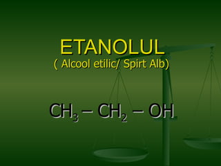 ETANOLUL ( Alcool etilic/ Spirt Alb) CH 3  – CH 2  – OH 