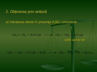 2. Obţinerea prin sinteză a) hidratarea etenei în prezenţa H 2 SO 4  concentrat: sulfat acid de etil 