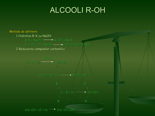 ALCOOLI R-OH Metode de obtinere   1 Hidroliza R-X cu NaOH  R-X + NaOH  R-OH + NaX H 3 C-CH 2 -Cl + NaOH  H 3 C-CH 2 -OH + NaCl   2 Reducerea compusilor carbonilici \  Ni(Pt, Pd)   \   C = O + H 2   CH-OH /   / R-CH = O + H 2  R-CH 2 -OH R   R   \  \    C = O + H 2  CH-OH   /  / R   R H 3 C-CH = O + H 2   H 3 C-CH 2 -OH  