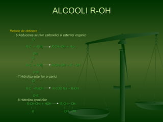 Metode de obtinere 6 Reducerea acizilor carboxilici si esterilor organici O  //   R-C  + 4[H]  R-CH 2 -OH + H 2 o   \ OH O  //   R-C  + 4[H]  R-CH 2 -OH + R’ - OH   \ O-R’ 7 Hidroliza esterilor organici   O  //     -  + R-C  +NaOH  R-COO Na + R-OH   \ O-R’ 8 Hidroliza epoxizilor   R-CH-CH 2  + HOH  R-CH – CH 2 \  /  |  | O  OH  OH   ALCOOLI R-OH 