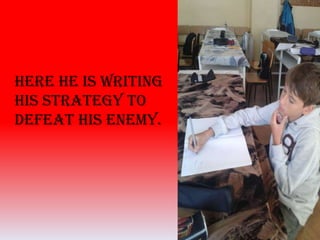 Here he is writing
his strategy to
defeat his enemy.
 