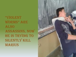 “Violent
worms” are
also
assassins, now
he is trying to
silently kill
Marius
 