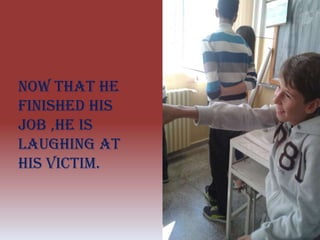 Now that he
finished his
job ,he is
laughing at
his victim.
 
