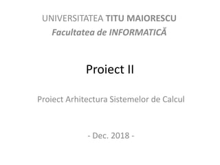 Proiect II
Proiect Arhitectura Sistemelor de Calcul
- Dec. 2018 -
UNIVERSITATEA TITU MAIORESCU
Facultatea de INFORMATICĂ
 