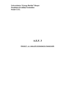Universitatea “George Bariţiu” Braşov
Facultatea de Ştiinţe Economice
Secţia C.I.G.
A.E.F. 3
PROIECT LA ANALIZĂ ECONOMICO-FINANCIARĂ
 