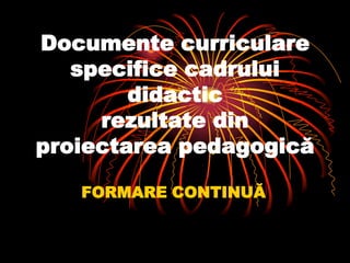 Documente curriculare specifice cadrului didactic rezultate dinproiectarea pedagogică FORMARE CONTINUĂ 