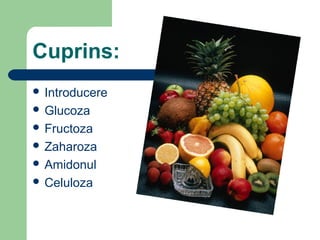 Cuprins:
 Introducere
 Glucoza
 Fructoza
 Zaharoza
 Amidonul
 Celuloza

 