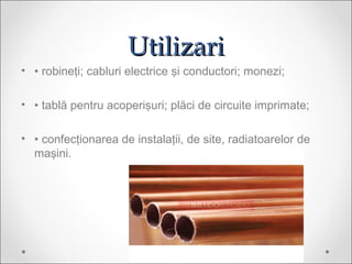 UtilizariUtilizari
? ? robine?i; cabluri electrice ?i conductori; monezi;
? ? tabl? pentru acoperi?uri; pl?ci de circuite imprimate;
? ? confec?ionarea de instala?ii, de site, radiatoarelor de
ma?ini.
 