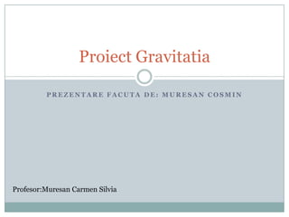 Prezentarefacuta de: MuresanCosmin ProiectGravitatia Profesor:Muresan Carmen Silvia 