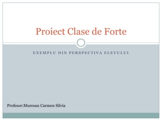 Exemplu din perspectivaelevului ProiectClase de Forte Profesor:Muresan Carmen Silvia 