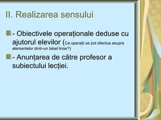 II. Realizarea sensului - Obiectivele operaţionale deduse cu ajutorul elevilor ( Ce operaţii se pot efectua asupra elementelor dintr-un tabel liniar ? ) - Anunţarea de către profesor a subiectului lecţiei. 