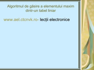 Algoritmul de g ăsire a elementului maxim dintr-un tabel liniar www.ael.ctcnvk.ro-  lecţii electronice 