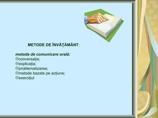   METODE DE ÎNVĂŢĂMÂNT : metoda de comunicare orală: conversaţia; explicaţia;  p roblematizarea; metode bazate pe acţiune; exerciţiul 