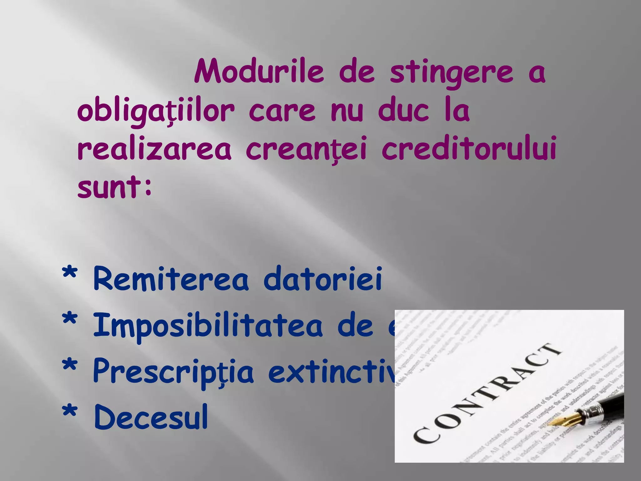 Modurile de stingere a
obligațiilor care nu duc la
realizarea creanței creditorului
sunt:

*   Remiterea datoriei
*   Imposibilitatea de executare
*   Prescripția extinctivă
*   Decesul
 