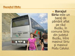   Barajul
Siriu este un
   baraj de
 pământ aflat
    pe râul
   Buzău, în
comuna Siriu
  din judeţul
 Buzău, între
 masivul Siriu
  şi masivul
Podu Calului.
 