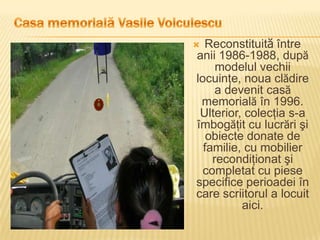  Reconstituită între
anii 1986-1988, după
     modelul vechii
locuinţe, noua clădire
     a devenit casă
 memorială în 1996.
 Ulterior, colecţia s-a
îmbogăţit cu lucrări şi
   obiecte donate de
  familie, cu mobilier
    recondiţionat şi
  completat cu piese
specifice perioadei în
care scriitorul a locuit
          aici.
 