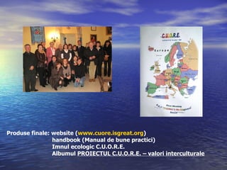 Produse finale: website ( www.cuore.isgreat.org ) handbook (Manual de bune practici) Imnul ecologic C.U.O.R.E. Albumul  PROIECTUL C.U.O.R.E. – valori interculturale 