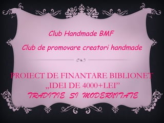 Club Handmade BMF
  Club de promovare creatori handmade


PROIECT DE FINANTARE BIBLIONET
       „IDEI DE 4000+LEI”
   TRADITIE SI MODERNITATE
 