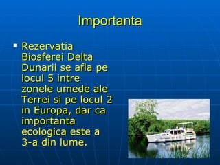 Importanta Rezervatia Biosferei Delta Dunarii se afla pe locul 5 intre zonele umede ale Terrei si pe locul 2 in Europa, dar ca importanta ecologica este a 3-a din lume.  