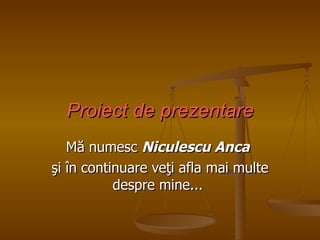 Proiect de prezentare Mă numesc  Niculescu Anca   şi în continuare veţi afla mai multe despre mine...  