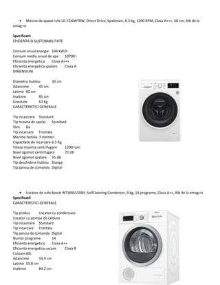 • Masina de spalat rufe LG F2J6WY0W, Direct Drive, SpaSteam, 6.5 kg, 1200 RPM, Clasa A+++, 60 cm, Alb de la
emag.ro
Specificatii
EFICIENTA SI SUSTENABILITATE
Consum anual energie 146 kW/h
Consum mediu anual de apa 10700 l
Eficienta energetica Clasa A+++
Eficienta energetica spalare Clasa A
DIMENSIUNI
Diametru hublou 30 cm
Adancime 45 cm
Latime 60 cm
Inaltime 85 cm
Greutate 63 Kg
CARACTERISTICI GENERALE
Tip incastrare Standard
Tip masina de spalat Standard
Slim Da
Tip incarcare Frontala
Marime familie 3 membri
Capacitate de incarcare 6.5 Kg
Viteza maxima centrifugare 1200 rpm
Nivel zgomot centrifugare 72 dB
Nivel zgomot spalare 55 dB
Tip deschidere hublou Stanga
Tip panou de comanda Digital
• Uscator de rufe Bosch WTW85550BY, SelfCleaning Condenser, 9 kg, 14 programe, Clasa A++, Alb de la emag.ro
Specificatii
CARACTERISTICI GENERALE
Tip produs Uscator cu condensare
Uscator cu pompa de caldura
Tip incastrare Standard
Tip incarcare Frontala
Tip panou de comanda Digital
Numar programe 14
Eficienta energetica Clasa A++
Eficienta energetica uscare Clasa B
CuloareAlb
Adancime 59.9 cm
Latime 59.8 cm
Inaltime 84.2 cm
 